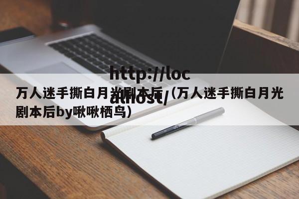万人迷手撕白月光剧本后（万人迷手撕白月光剧本后by啾啾栖鸟）