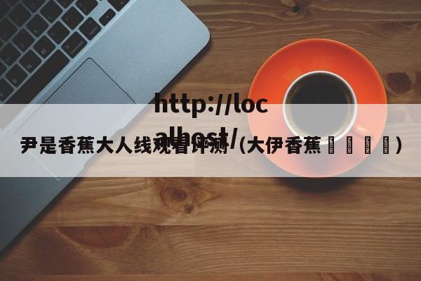 尹是香蕉大人线观看评测（大伊香蕉🍌）