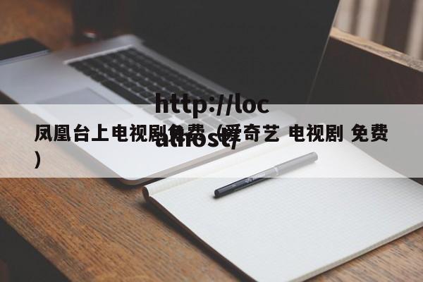 凤凰台上电视剧免费（爱奇艺 电视剧 免费）
