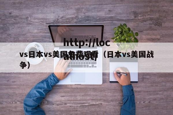 vs日本vs美国免费观看（日本vs美国战争）