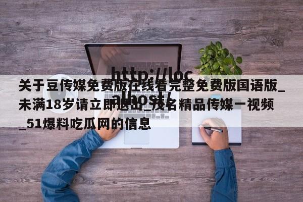 关于豆传媒免费版在线看完整免费版国语版_未满18岁请立即退出_茂名精品传媒一视频_51爆料吃瓜网的信息